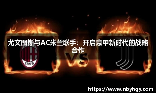 尤文图斯与AC米兰联手：开启意甲新时代的战略合作