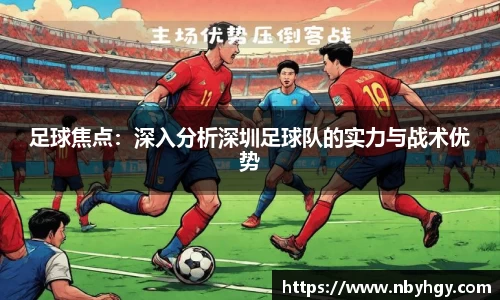 足球焦点：深入分析深圳足球队的实力与战术优势