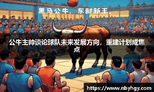 公牛主帅谈论球队未来发展方向，重建计划成焦点