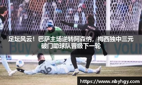 足坛风云！巴萨主场逆转阿森纳，梅西独中三元破门助球队晋级下一轮