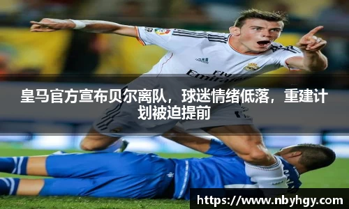 皇马官方宣布贝尔离队，球迷情绪低落，重建计划被迫提前