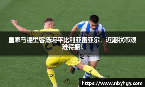 皇家马德里客场逼平比利亚雷亚尔，近期状态艰难待振！