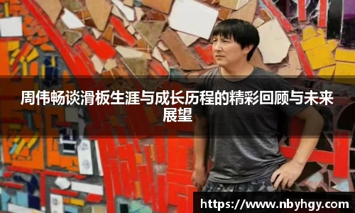 周伟畅谈滑板生涯与成长历程的精彩回顾与未来展望