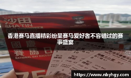 香港赛马直播精彩纷呈赛马爱好者不容错过的赛事盛宴
