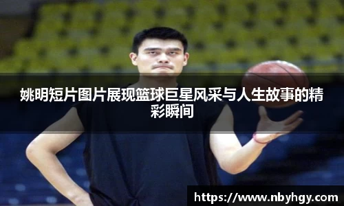 姚明短片图片展现篮球巨星风采与人生故事的精彩瞬间