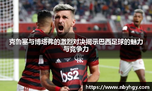 克鲁塞与博塔弗的激烈对决揭示巴西足球的魅力与竞争力