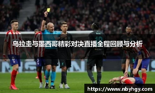乌拉圭与墨西哥精彩对决直播全程回顾与分析