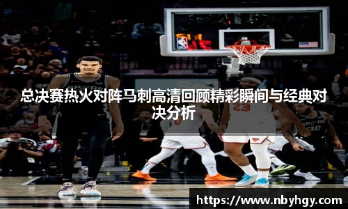 总决赛热火对阵马刺高清回顾精彩瞬间与经典对决分析